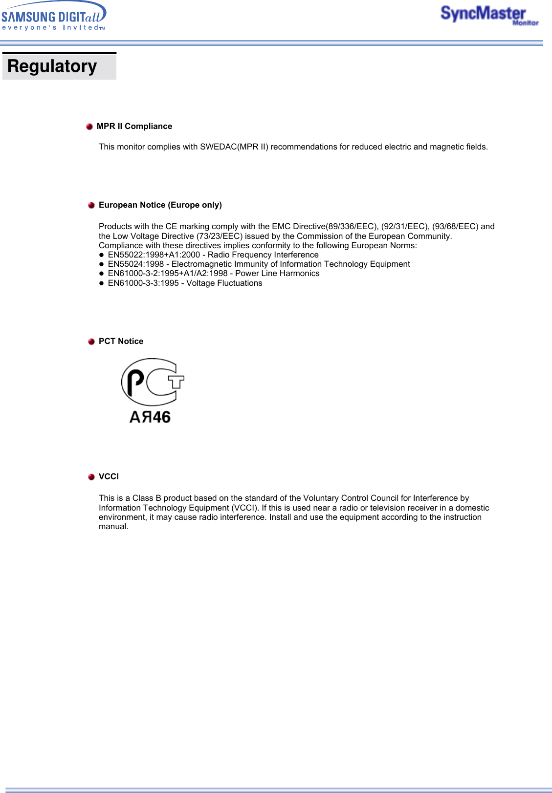  This monitor complies with SWEDAC(MPR II) recommendations for reduced electric and magnetic fields.  European Notice (Europe only)  Products with the CE marking comply with the EMC Directive(89/336/EEC), (92/31/EEC), (93/68/EEC) and the Low Voltage Directive (73/23/EEC) issued by the Commission of the European Community. Compliance with these directives implies conformity to the following European Norms:  zEN55022:1998+A1:2000 - Radio Frequency Interference  zEN55024:1998 - Electromagnetic Immunity of Information Technology Equipment  zEN61000-3-2:1995+A1/A2:1998 - Power Line Harmonics  zEN61000-3-3:1995 - Voltage Fluctuations  PCT Notice   VCCI This is a Class B product based on the standard of the Voluntary Control Council for Interference by Information Technology Equipment (VCCI). If this is used near a radio or television receiver in a domestic environment, it may cause radio interference. Install and use the equipment according to the instruction manual. MPR II Compliance Regulatory