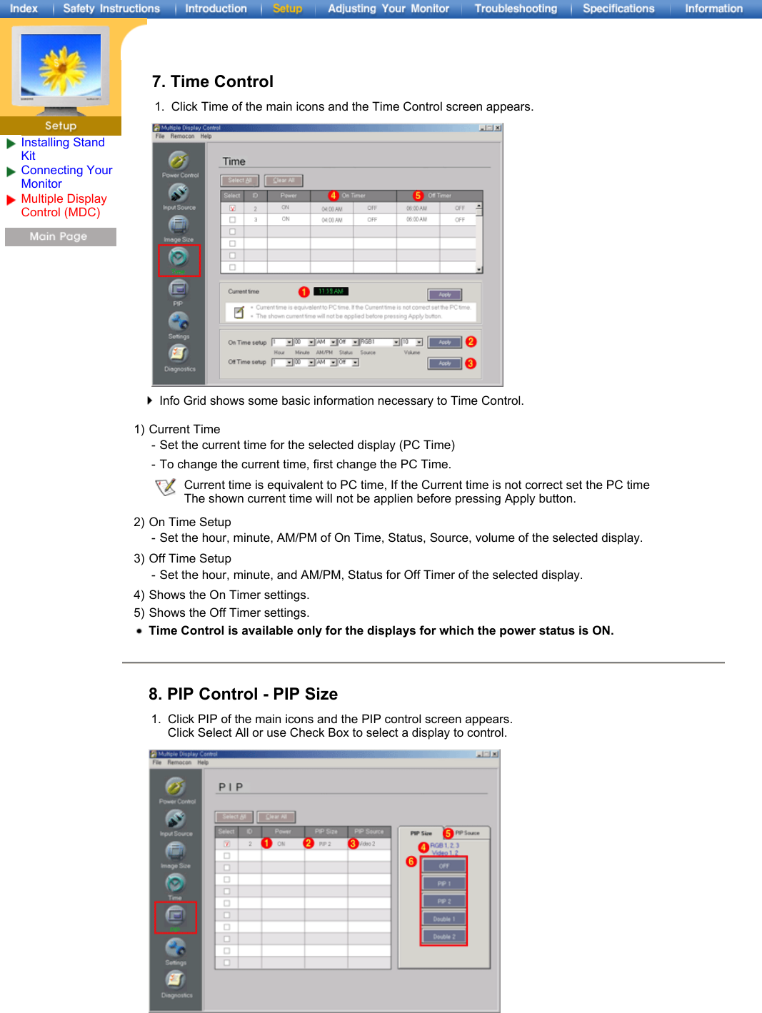 Installing Stand KitConnecting Your Monitor Multiple Display Control (MDC) 7. Time Control1. Click Time of the main icons and the Time Control screen appears.Info Grid shows some basic information necessary to Time Control.1) Current Time - Set the current time for the selected display (PC Time)- To change the current time, first change the PC Time.Current time is equivalent to PC time, If the Current time is not correct set the PC time  The shown current time will not be applien before pressing Apply button.2) On Time Setup - Set the hour, minute, AM/PM of On Time, Status, Source, volume of the selected display.3) Off Time Setup -Set the hour, minute, and AM/PM, Status for Off Timer of the selected display. 4) Shows the On Timer settings.5) Shows the Off Timer settings.Time Control is available only for the displays for which the power status is ON.8. PIP Control - PIP Size1. Click PIP of the main icons and the PIP control screen appears.  Click Select All or use Check Box to select a display to control. 