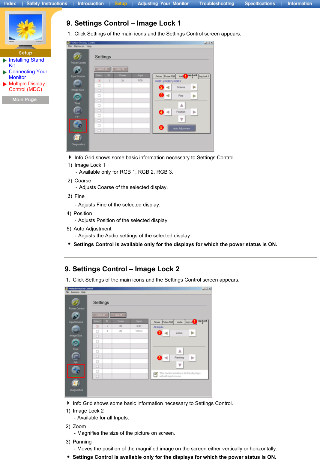 Installing Stand KitConnecting Your Monitor Multiple Display Control (MDC) 9. Settings Control – Image Lock 11. Click Settings of the main icons and the Settings Control screen appears.Info Grid shows some basic information necessary to Settings Control. 1) Image Lock 1 - Available only for RGB 1, RGB 2, RGB 3.2) Coarse - Adjusts Coarse of the selected display.3) Fine - Adjusts Fine of the selected display.4) Position - Adjusts Position of the selected display.5) Auto Adjustment - Adjusts the Audio settings of the selected display.Settings Control is available only for the displays for which the power status is ON.9. Settings Control – Image Lock 21. Click Settings of the main icons and the Settings Control screen appears.Info Grid shows some basic information necessary to Settings Control. 1) Image Lock 2 - Available for all Inputs.2) Zoom -Magnifies the size of the picture on screen. 3) Panning - Moves the position of the magnified image on the screen either vertically or horizontally.Settings Control is available only for the displays for which the power status is ON.