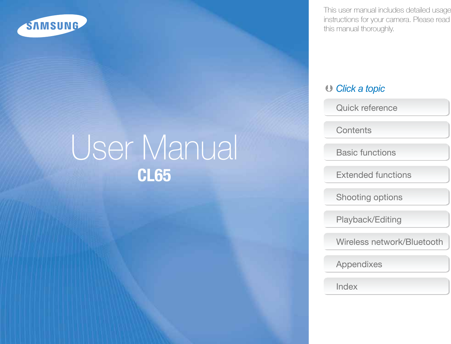 This user manual includes detailed usage instructions for your camera. Please read  this manual thoroughly.Ä Click a topic        User ManualCL65Quick referenceContentsBasic functionsExtended functionsShooting optionsPlayback/EditingWireless network/BluetoothAppendixesIndex