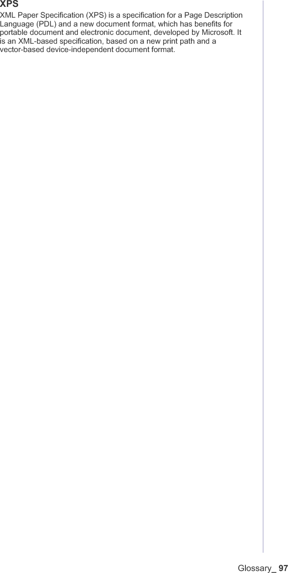 Glossary_ 97XPSXML Paper Specification (XPS) is a specification for a Page Description Language (PDL) and a new document format, which has benefits for portable document and electronic document, developed by Microsoft. It is an XML-based specification, based on a new print path and a vector-based device-independent document format.