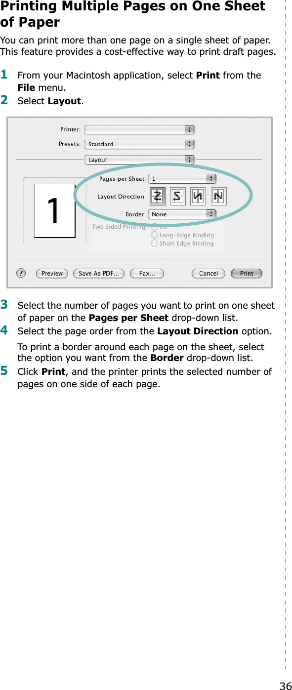 36Printing Multiple Pages on One Sheet of PaperYou can print more than one page on a single sheet of paper. This feature provides a cost-effective way to print draft pages.1From your Macintosh application, select Print from the File menu. 2Select Layout.3Select the number of pages you want to print on one sheet of paper on the Pages per Sheet drop-down list.4Select the page order from the Layout Direction option.To print a border around each page on the sheet, select the option you want from the Border drop-down list.5Click Print, and the printer prints the selected number of pages on one side of each page.