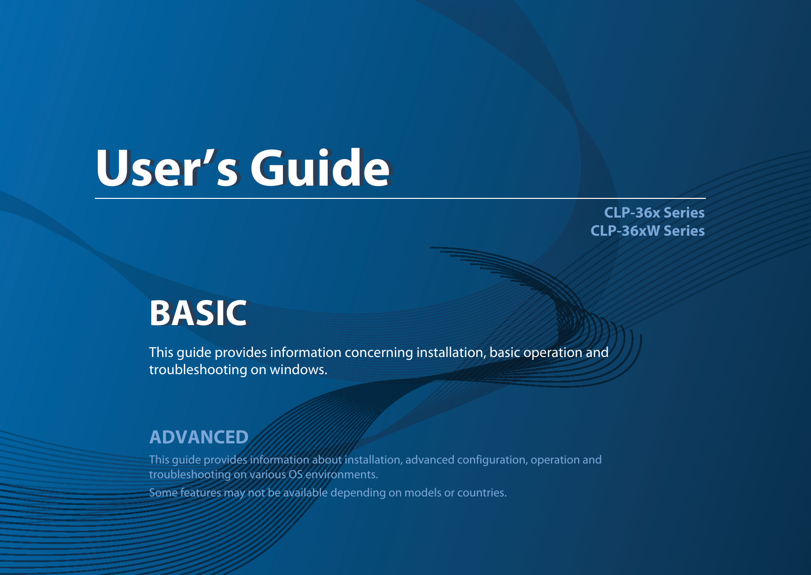 BASICUser’s GuideCLP-36x SeriesCLP-36xW SeriesBASICUser’s GuideThis guide provides information concerning installation, basic operation and troubleshooting on windows.ADVANCEDThis guide provides information about installation, advanced configuration, operation and troubleshooting on various OS environments. Some features may not be available depending on models or countries.