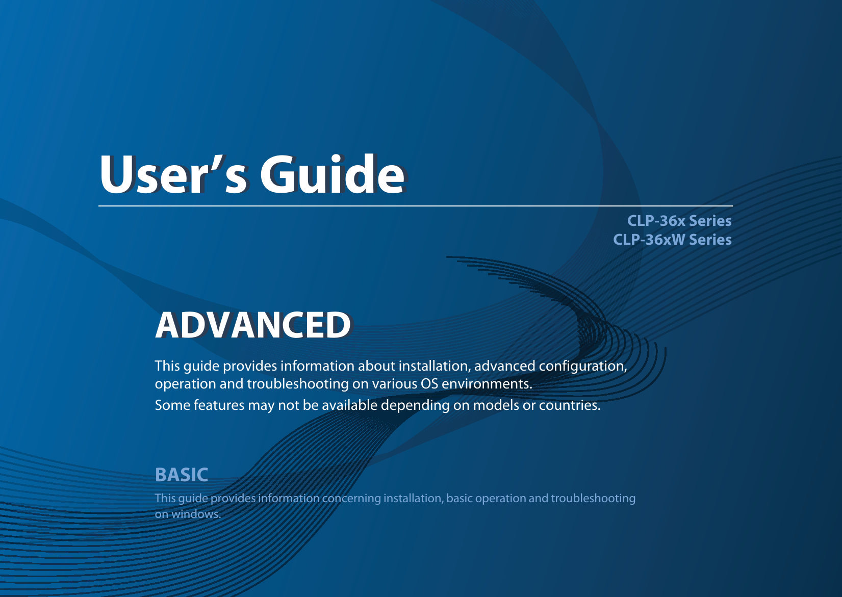 ADVANCEDUser’s GuideCLP-36x SeriesCLP-36xW SeriesADVANCEDUser’s GuideThis guide provides information about installation, advanced configuration, operation and troubleshooting on various OS environments. Some features may not be available depending on models or countries.BASICThis guide provides information concerning installation, basic operation and troubleshooting on windows.