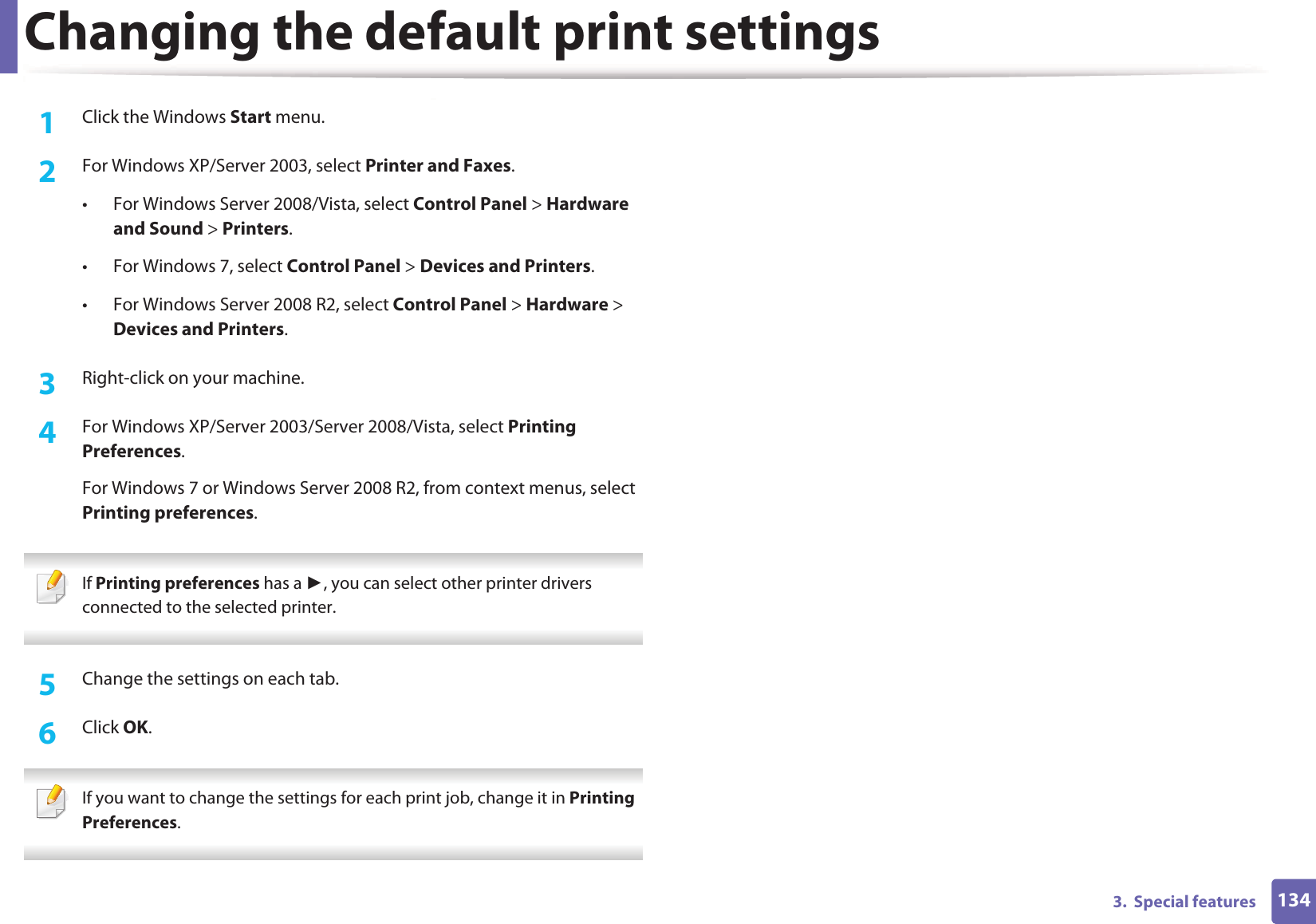 1343.  Special featuresChanging the default print settings1Click the Windows Start menu. 2  For Windows XP/Server 2003, select Printer and Faxes. • For Windows Server 2008/Vista, select Control Panel &gt; Hardware and Sound &gt; Printers. • For Windows 7, select Control Panel &gt; Devices and Printers. • For Windows Server 2008 R2, select Control Panel &gt; Hardware &gt; Devices and Printers. 3  Right-click on your machine.4  For Windows XP/Server 2003/Server 2008/Vista, select Printing Preferences.For Windows 7 or Windows Server 2008 R2, from context menus, select Printing preferences. If Printing preferences has a , you can select other printer drivers connected to the selected printer. 5  Change the settings on each tab. 6  Click OK. If you want to change the settings for each print job, change it in Printing Preferences.  