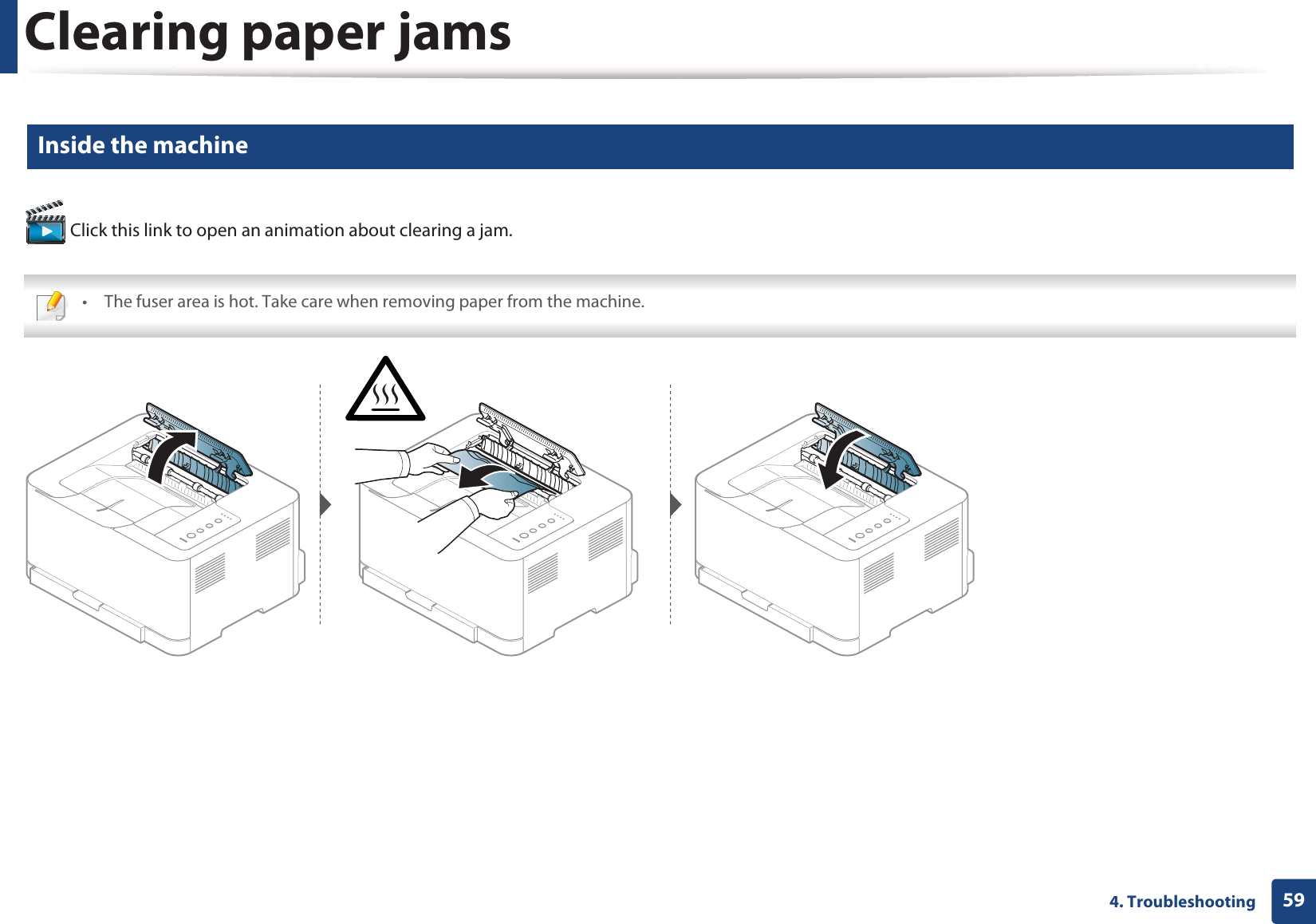 Clearing paper jams594. Troubleshooting2 Inside the machine Click this link to open an animation about clearing a jam. • The fuser area is hot. Take care when removing paper from the machine. 