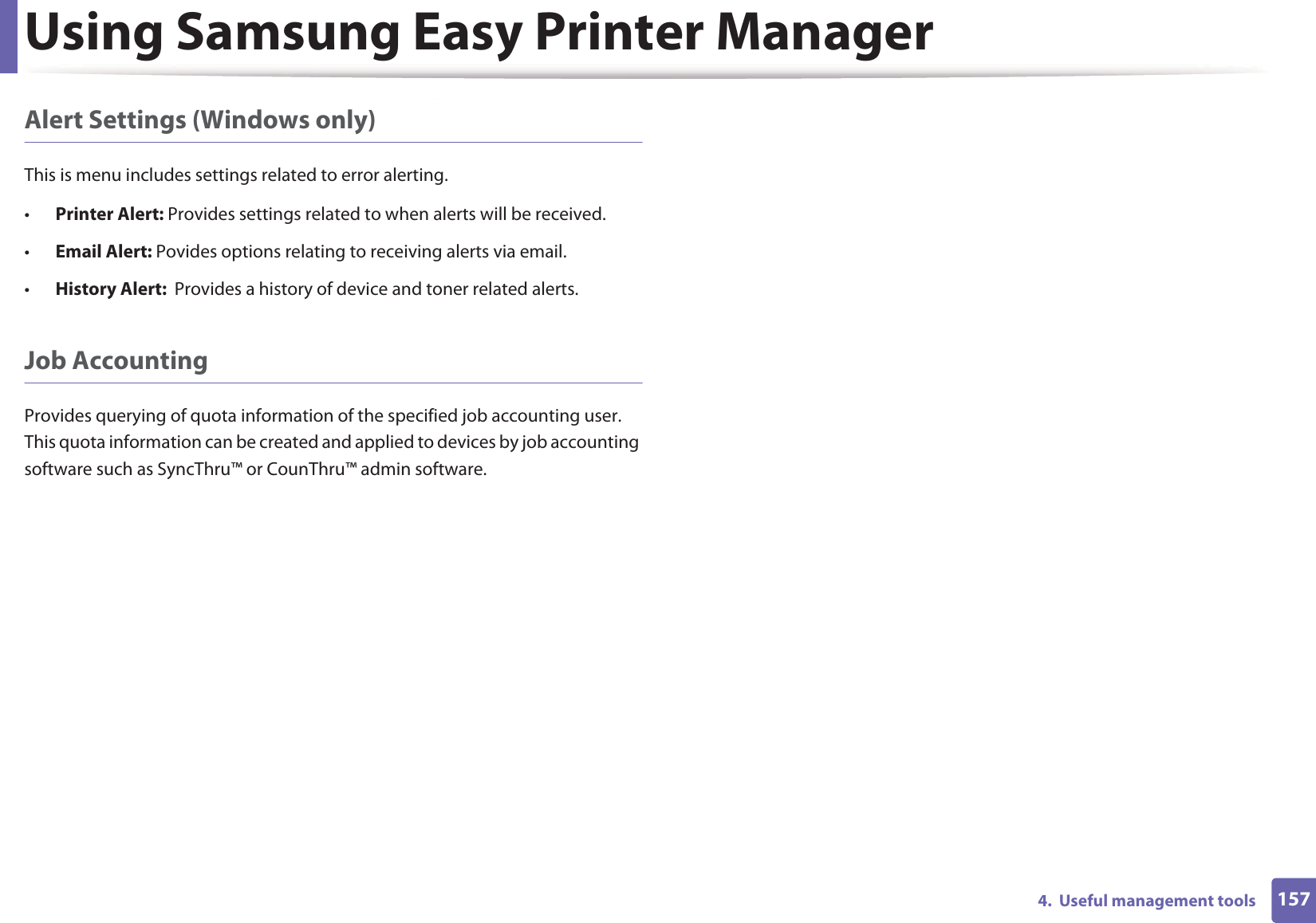 Using Samsung Easy Printer Manager1574.  Useful management toolsAlert Settings (Windows only)This is menu includes settings related to error alerting. •Printer Alert: Provides settings related to when alerts will be received.•Email Alert: Povides options relating to receiving alerts via email.•History Alert:  Provides a history of device and toner related alerts.Job AccountingProvides querying of quota information of the specified job accounting user. This quota information can be created and applied to devices by job accounting software such as SyncThru™ or CounThru™ admin software.