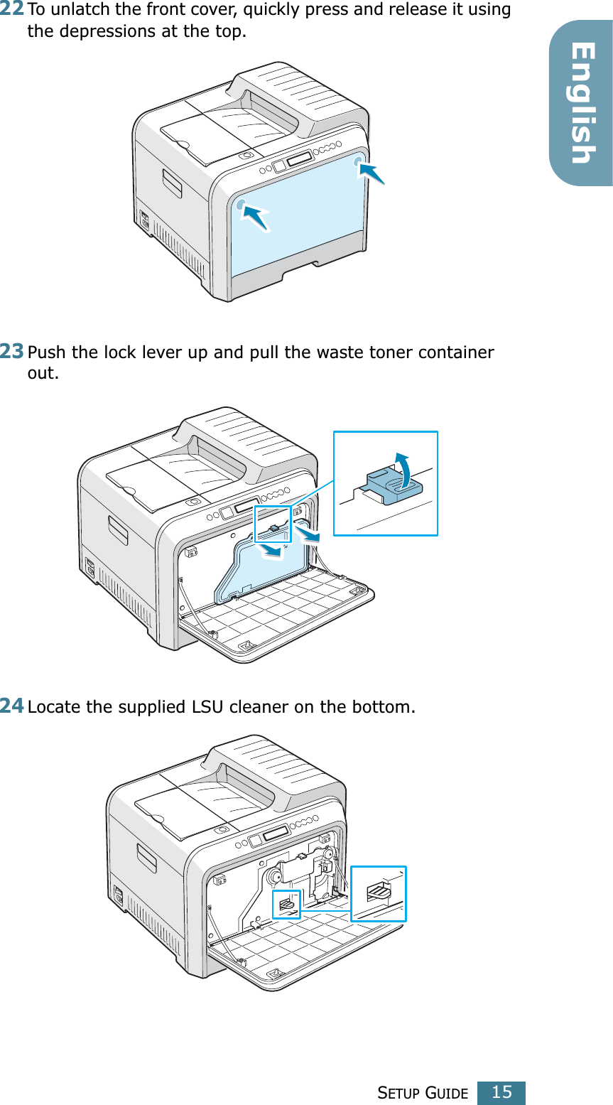 SETUP GUIDE15English22To unlatch the front cover, quickly press and release it using the depressions at the top.23Push the lock lever up and pull the waste toner container out.24Locate the supplied LSU cleaner on the bottom.