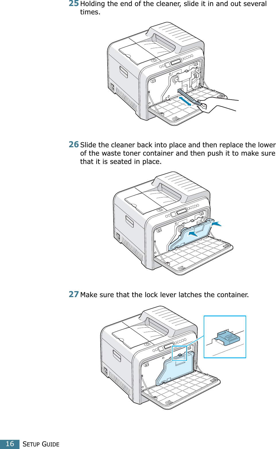 SETUP GUIDE1625Holding the end of the cleaner, slide it in and out several times.26Slide the cleaner back into place and then replace the lower of the waste toner container and then push it to make sure that it is seated in place.27Make sure that the lock lever latches the container. 