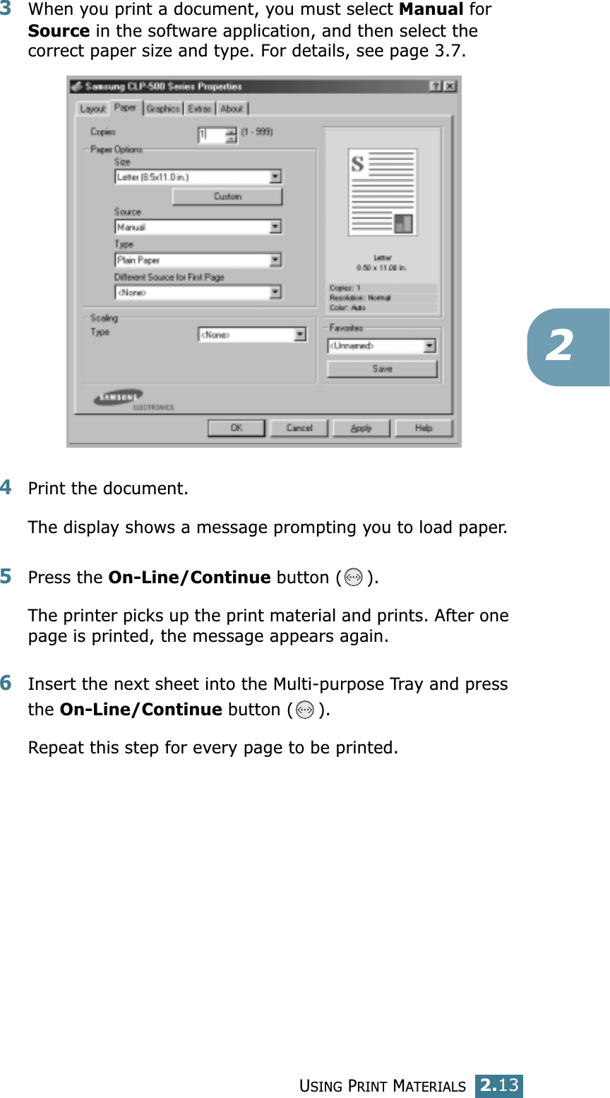USING PRINT MATERIALS2.1323When you print a document, you must select Manual for Source in the software application, and then select the correct paper size and type. For details, see page 3.7. 4Print the document. The display shows a message prompting you to load paper. 5Press the On-Line/Continue button ( ). The printer picks up the print material and prints. After one page is printed, the message appears again.6Insert the next sheet into the Multi-purpose Tray and press the On-Line/Continue button ( ).Repeat this step for every page to be printed.
