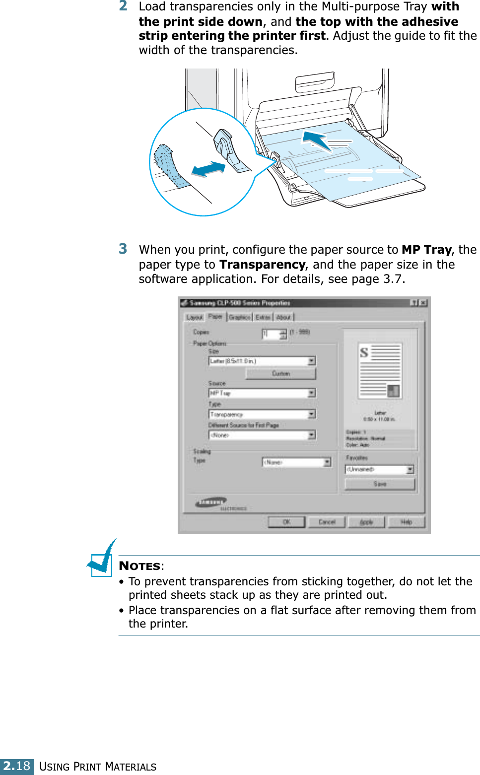 USING PRINT MATERIALS2.182Load transparencies only in the Multi-purpose Tray with the print side down, and the top with the adhesive strip entering the printer first. Adjust the guide to fit the width of the transparencies.3When you print, configure the paper source to MP Tray, the paper type to Transparency, and the paper size in the software application. For details, see page 3.7. NOTES: • To prevent transparencies from sticking together, do not let the printed sheets stack up as they are printed out.• Place transparencies on a flat surface after removing them from the printer.