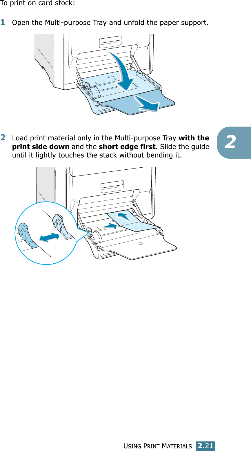 USING PRINT MATERIALS2.212To print on card stock:1Open the Multi-purpose Tray and unfold the paper support.2Load print material only in the Multi-purpose Tray with the print side down and the short edge first. Slide the guide until it lightly touches the stack without bending it.