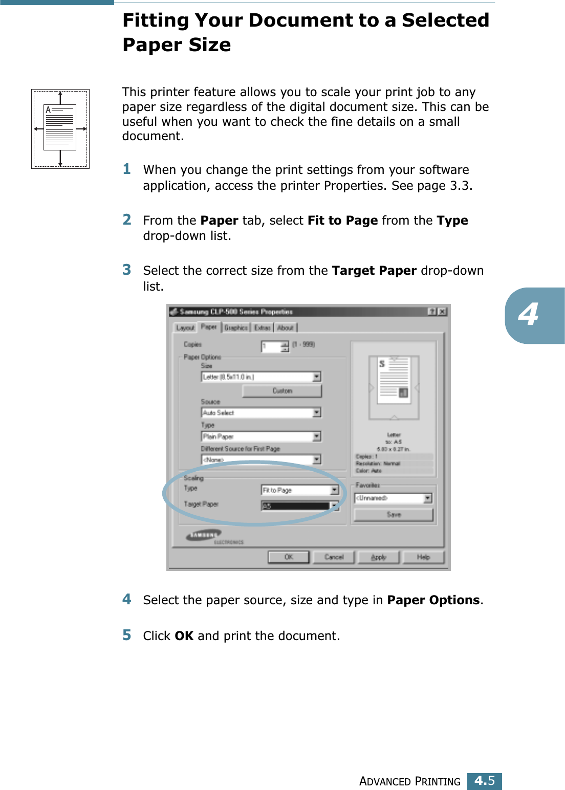 ADVANCED PRINTING4.54Fitting Your Document to a Selected Paper SizeThis printer feature allows you to scale your print job to any paper size regardless of the digital document size. This can be useful when you want to check the fine details on a small document. 1When you change the print settings from your software application, access the printer Properties. See page 3.3.2From the Paper tab, select Fit to Page from the Type drop-down list. 3Select the correct size from the Target Paper drop-down list.4Select the paper source, size and type in Paper Options.5Click OK and print the document. A