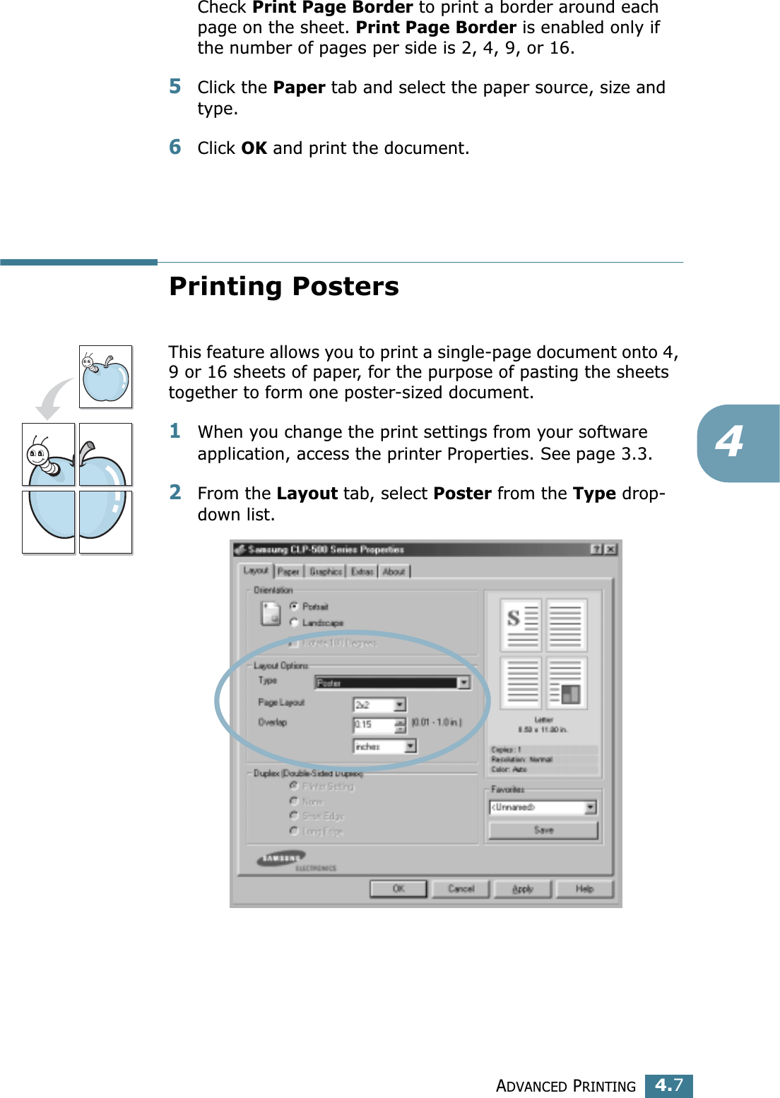 ADVANCED PRINTING4.74Check Print Page Border to print a border around each page on the sheet. Print Page Border is enabled only if the number of pages per side is 2, 4, 9, or 16.5Click the Paper tab and select the paper source, size and type.6Click OK and print the document. Printing PostersThis feature allows you to print a single-page document onto 4, 9 or 16 sheets of paper, for the purpose of pasting the sheets together to form one poster-sized document.1When you change the print settings from your software application, access the printer Properties. See page 3.3.2From the Layout tab, select Poster from the Type drop-down list. 