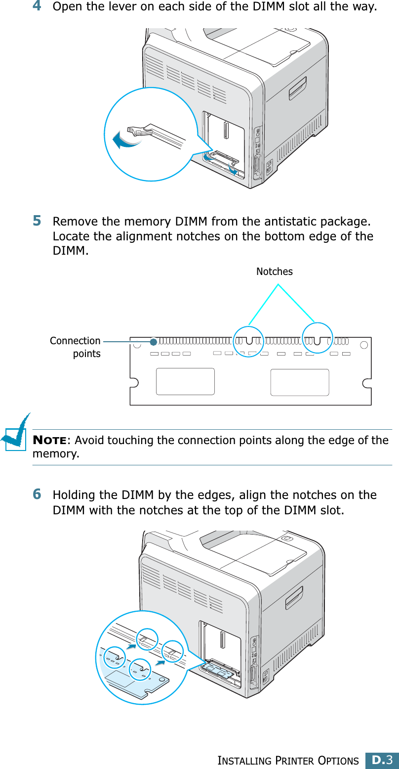 INSTALLING PRINTER OPTIONSD.3D4Open the lever on each side of the DIMM slot all the way.5Remove the memory DIMM from the antistatic package. Locate the alignment notches on the bottom edge of the DIMM.NOTE: Avoid touching the connection points along the edge of the memory.6Holding the DIMM by the edges, align the notches on the DIMM with the notches at the top of the DIMM slot.ConnectionpointsNotches