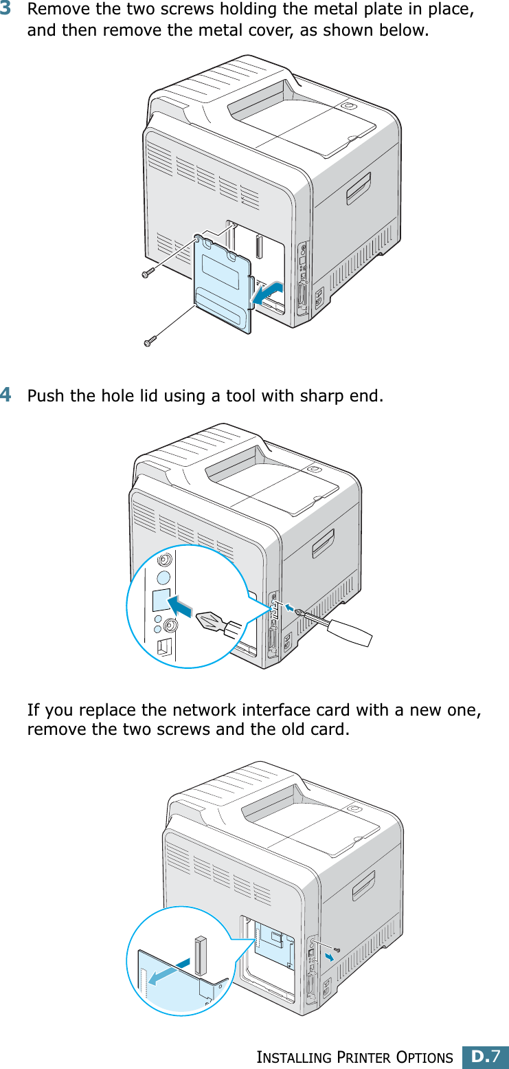 INSTALLING PRINTER OPTIONSD.7D3Remove the two screws holding the metal plate in place, and then remove the metal cover, as shown below.4Push the hole lid using a tool with sharp end.If you replace the network interface card with a new one, remove the two screws and the old card.