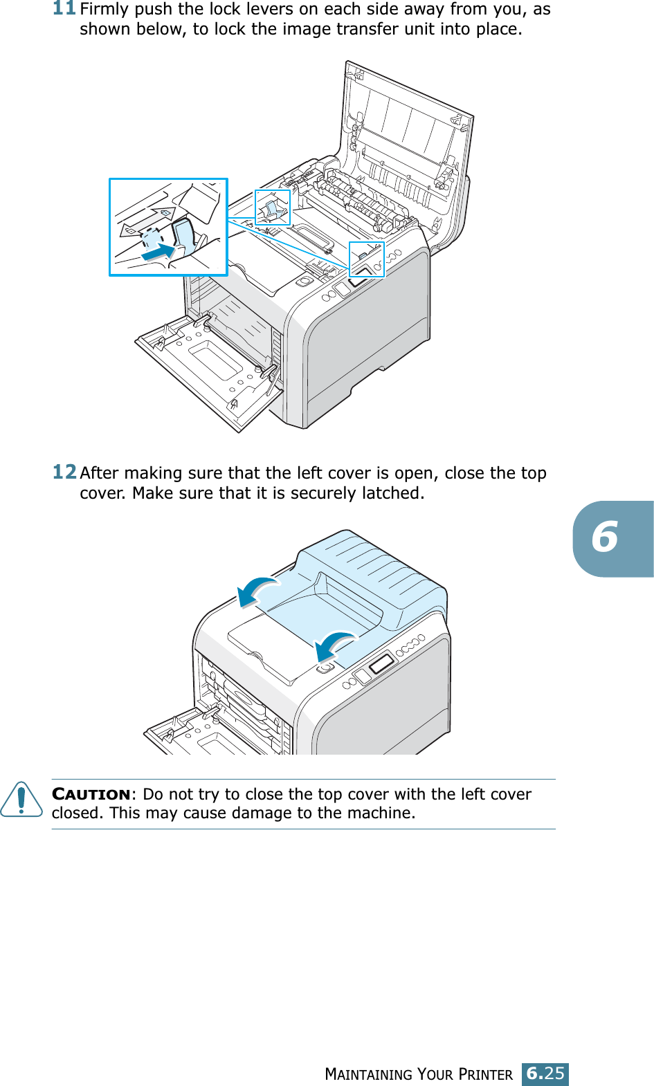 MAINTAINING YOUR PRINTER6.25611Firmly push the lock levers on each side away from you, as shown below, to lock the image transfer unit into place.12After making sure that the left cover is open, close the top cover. Make sure that it is securely latched.CAUTION: Do not try to close the top cover with the left cover closed. This may cause damage to the machine.