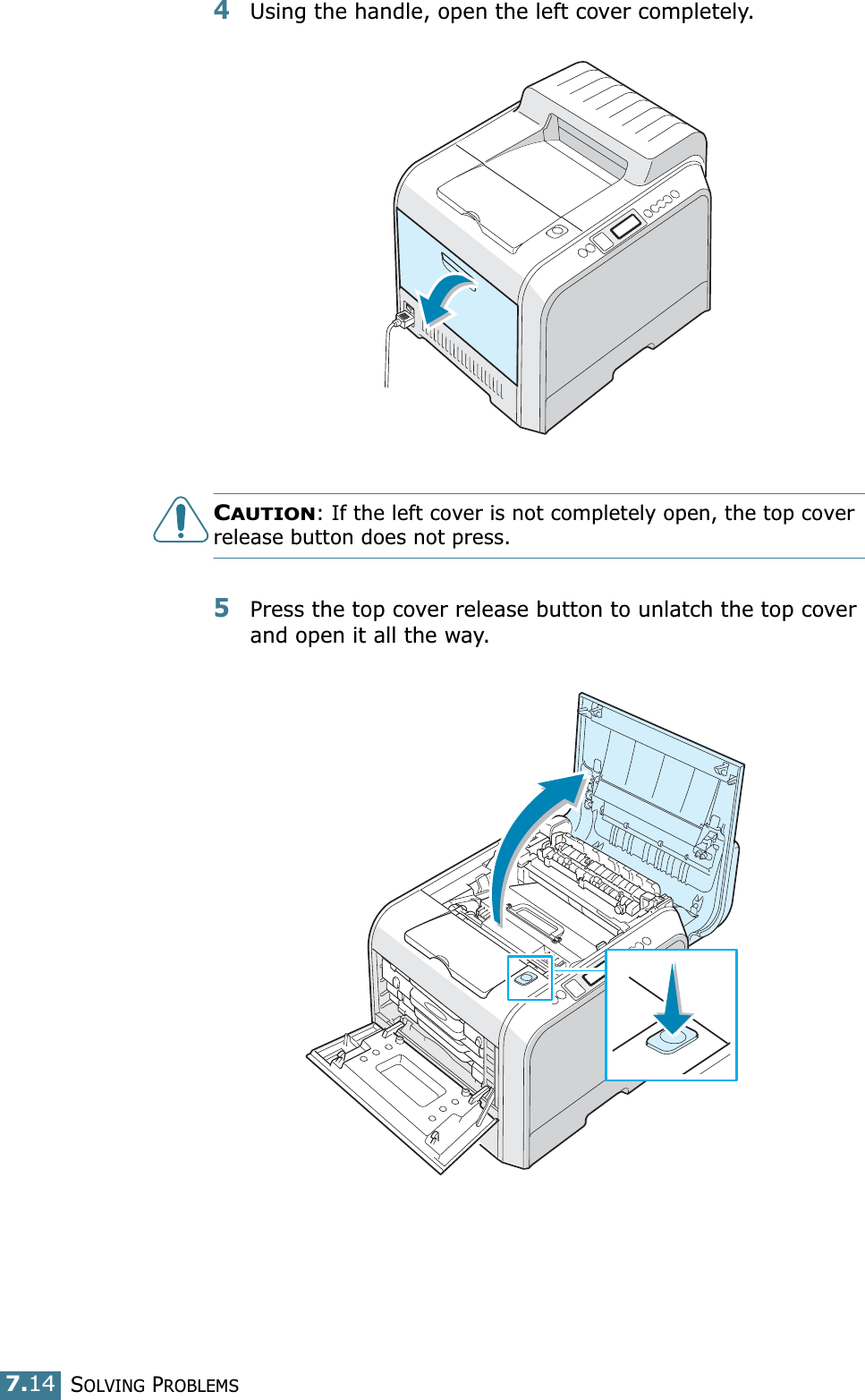 SOLVING PROBLEMS7.144Using the handle, open the left cover completely. CAUTION: If the left cover is not completely open, the top cover release button does not press.5Press the top cover release button to unlatch the top cover and open it all the way.