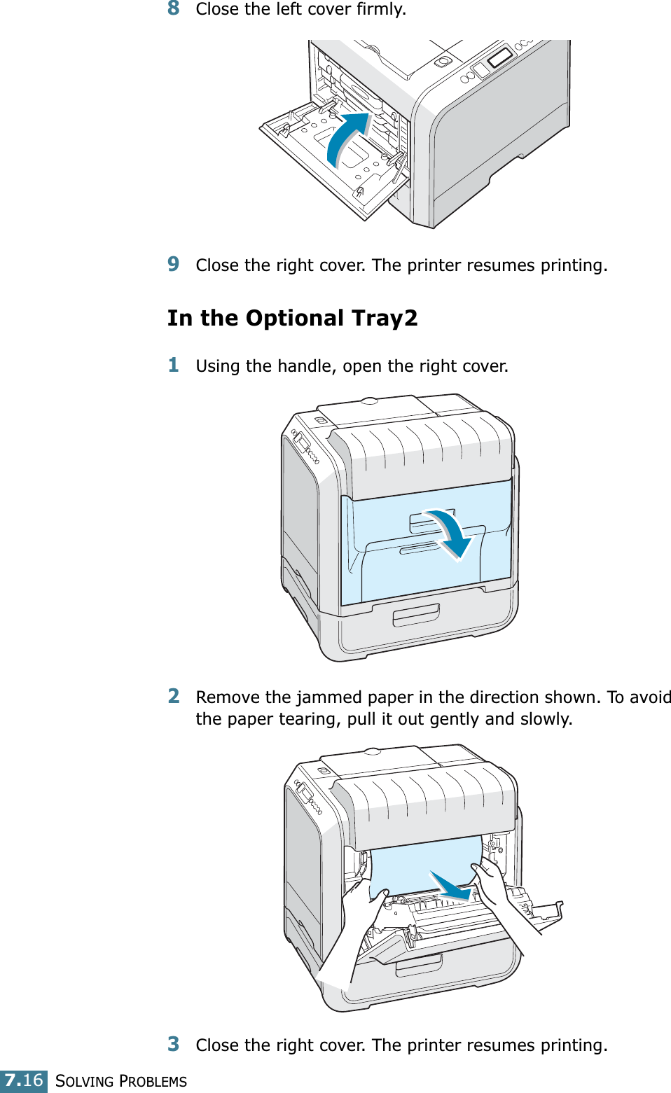 SOLVING PROBLEMS7.168Close the left cover firmly.9Close the right cover. The printer resumes printing.In the Optional Tray21Using the handle, open the right cover.2Remove the jammed paper in the direction shown. To avoid the paper tearing, pull it out gently and slowly. 3Close the right cover. The printer resumes printing.