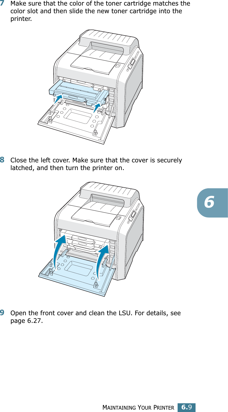 MAINTAINING YOUR PRINTER6.967Make sure that the color of the toner cartridge matches the color slot and then slide the new toner cartridge into the printer.8Close the left cover. Make sure that the cover is securely latched, and then turn the printer on. 9Open the front cover and clean the LSU. For details, see page 6.27.