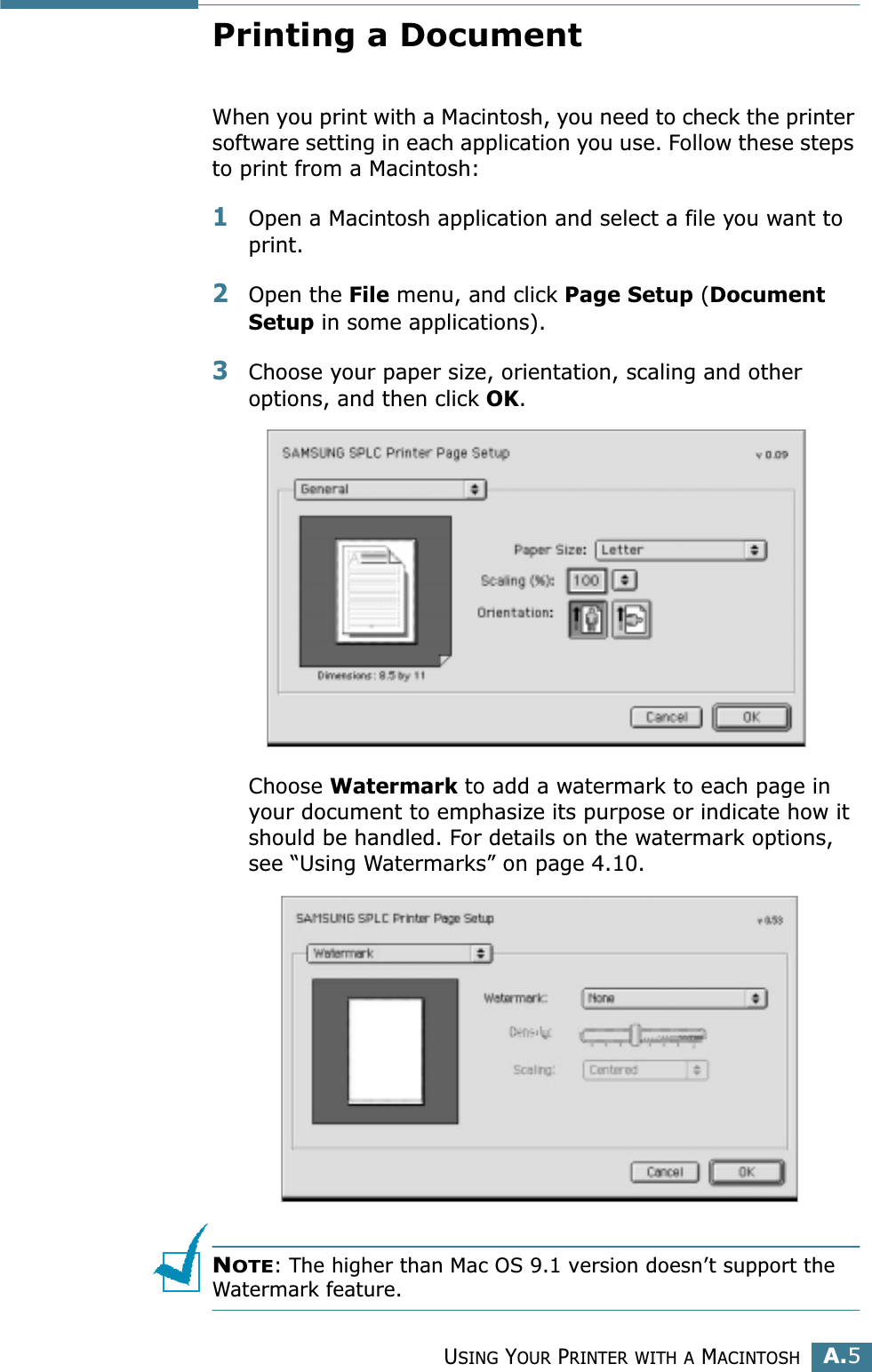 USING YOUR PRINTER WITH A MACINTOSHA.5APrinting a DocumentWhen you print with a Macintosh, you need to check the printer software setting in each application you use. Follow these steps to print from a Macintosh:1Open a Macintosh application and select a file you want to print.2Open the File menu, and click Page Setup (Document Setup in some applications). 3Choose your paper size, orientation, scaling and other options, and then click OK.Choose Watermark to add a watermark to each page in your document to emphasize its purpose or indicate how it should be handled. For details on the watermark options, see “Using Watermarks” on page 4.10.NOTE: The higher than Mac OS 9.1 version doesn’t support the Watermark feature.