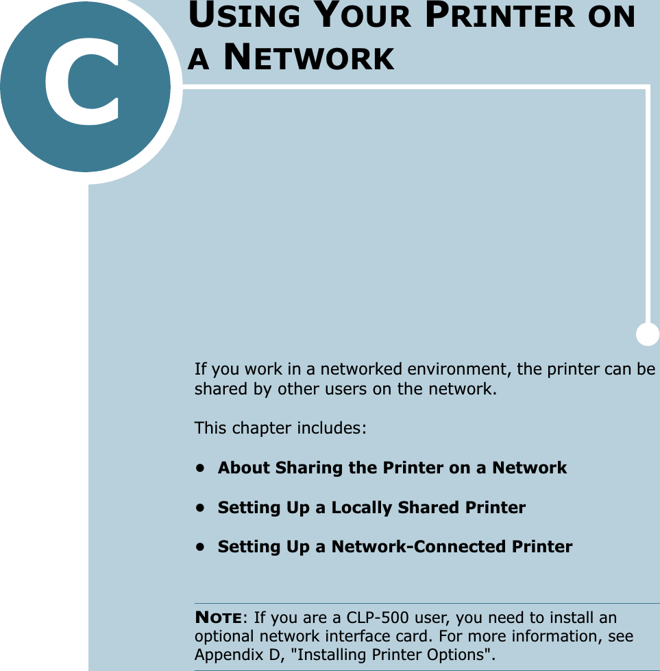 CIf you work in a networked environment, the printer can be shared by other users on the network. This chapter includes:• About Sharing the Printer on a Network• Setting Up a Locally Shared Printer• Setting Up a Network-Connected PrinterNOTE: If you are a CLP-500 user, you need to install an optional network interface card. For more information, see Appendix D, &quot;Installing Printer Options&quot;.USING YOUR PRINTER ON A NETWORK