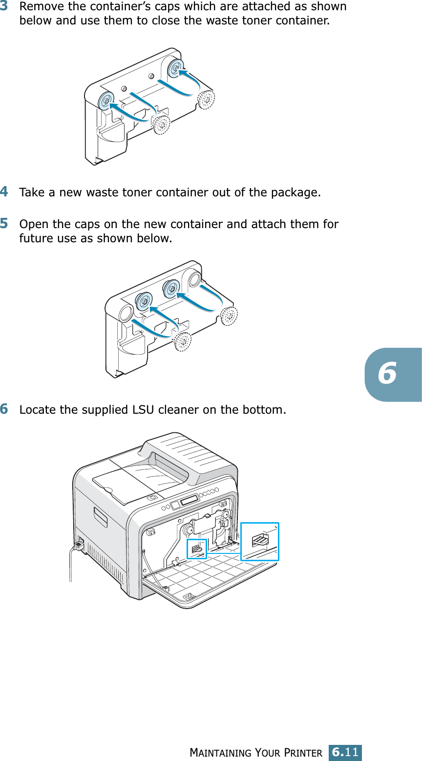MAINTAINING YOUR PRINTER6.1163Remove the container’s caps which are attached as shown below and use them to close the waste toner container.4Take a new waste toner container out of the package.5Open the caps on the new container and attach them for future use as shown below.6Locate the supplied LSU cleaner on the bottom.