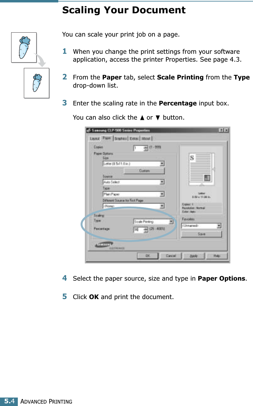 ADVANCED PRINTING5.4Scaling Your DocumentYou can scale your print job on a page. 1When you change the print settings from your software application, access the printer Properties. See page 4.3. 2From the Paper tab, select Scale Printing from the Type drop-down list. 3Enter the scaling rate in the Percentage input box. You can also click the ➐☎or ❷ button.4Select the paper source, size and type in Paper Options. 5Click OK and print the document. 