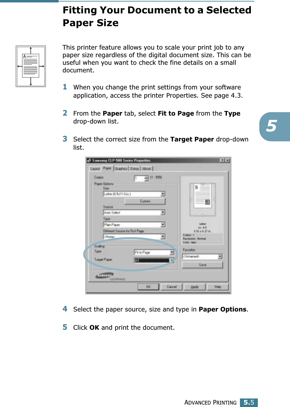 ADVANCED PRINTING5.55Fitting Your Document to a Selected Paper SizeThis printer feature allows you to scale your print job to any paper size regardless of the digital document size. This can be useful when you want to check the fine details on a small document. 1When you change the print settings from your software application, access the printer Properties. See page 4.3.2From the Paper tab, select Fit to Page from the Type drop-down list. 3Select the correct size from the Target Paper drop-down list.4Select the paper source, size and type in Paper Options.5Click OK and print the document. A