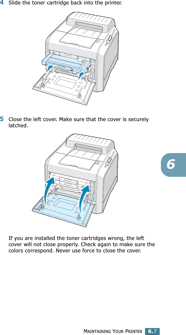 MAINTAINING YOUR PRINTER6.764Slide the toner cartridge back into the printer.5Close the left cover. Make sure that the cover is securely latched.If you are installed the toner cartridges wrong, the left cover will not close properly. Check again to make sure the colors correspond. Never use force to close the cover.