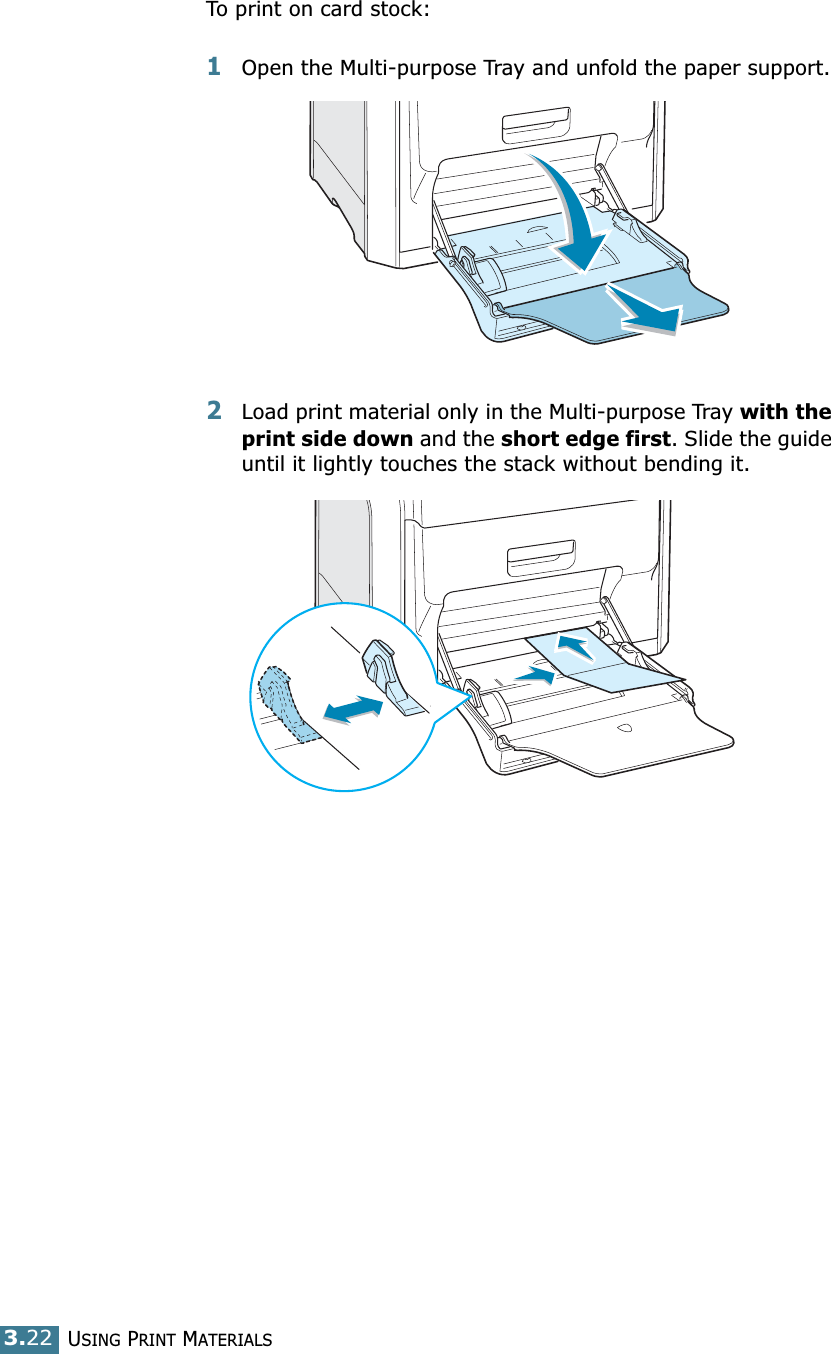 USING PRINT MATERIALS3.22To print on card stock:1Open the Multi-purpose Tray and unfold the paper support.2Load print material only in the Multi-purpose Tray with the print side down and the short edge first. Slide the guide until it lightly touches the stack without bending it.