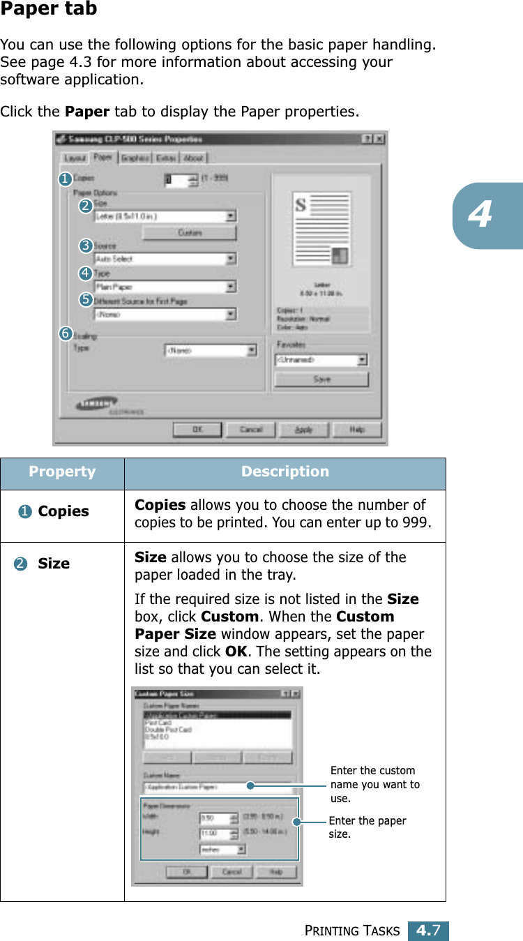 PRINTING TASKS4.74Paper tabYou can use the following options for the basic paper handling. See page 4.3 for more information about accessing your software application. Click the Paper tab to display the Paper properties. Property Description Copies Copies allows you to choose the number of copies to be printed. You can enter up to 999.  Size Size allows you to choose the size of the paper loaded in the tray. If the required size is not listed in the Size box, click Custom. When the Custom Paper Size window appears, set the paper size and click OK. The setting appears on the list so that you can select it. 12345612Enter the custom name you want to use. Enter the paper size. 
