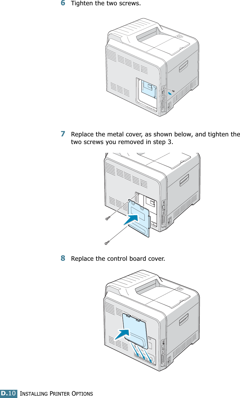 INSTALLING PRINTER OPTIONSD.106Tighten the two screws. 7Replace the metal cover, as shown below, and tighten the two screws you removed in step 3.8Replace the control board cover.