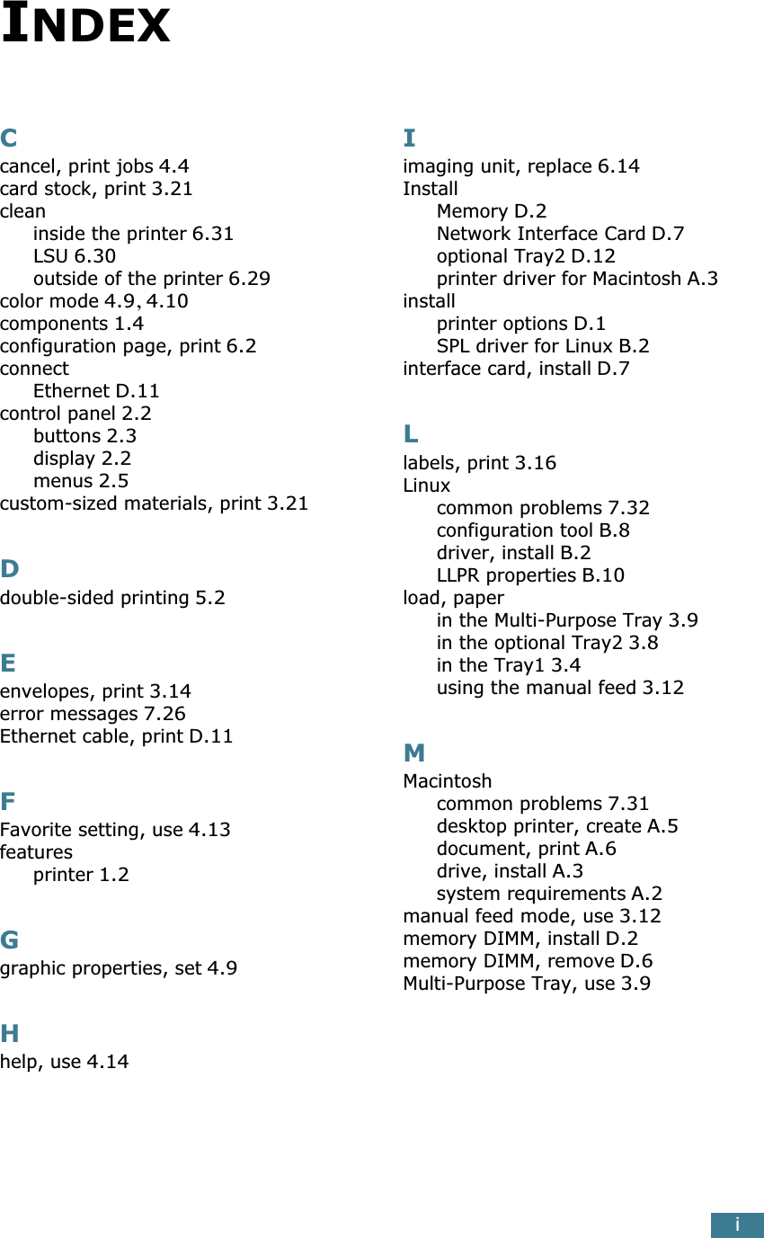 iCcancel, print jobs 4.4card stock, print 3.21cleaninside the printer 6.31LSU 6.30outside of the printer 6.29color mode 4.9, 4.10components 1.4configuration page, print 6.2connectEthernet D.11control panel 2.2buttons 2.3display 2.2menus 2.5custom-sized materials, print 3.21Ddouble-sided printing 5.2Eenvelopes, print 3.14error messages 7.26Ethernet cable, print D.11FFavorite setting, use 4.13featuresprinter 1.2Ggraphic properties, set 4.9Hhelp, use 4.14Iimaging unit, replace 6.14InstallMemory D.2Network Interface Card D.7optional Tray2 D.12printer driver for Macintosh A.3installprinter options D.1SPL driver for Linux B.2interface card, install D.7Llabels, print 3.16Linuxcommon problems 7.32configuration tool B.8driver, install B.2LLPR properties B.10load, paperin the Multi-Purpose Tray 3.9in the optional Tray2 3.8in the Tray1 3.4using the manual feed 3.12MMacintoshcommon problems 7.31desktop printer, create A.5document, print A.6drive, install A.3system requirements A.2manual feed mode, use 3.12memory DIMM, install D.2memory DIMM, remove D.6Multi-Purpose Tray, use 3.9INDEX