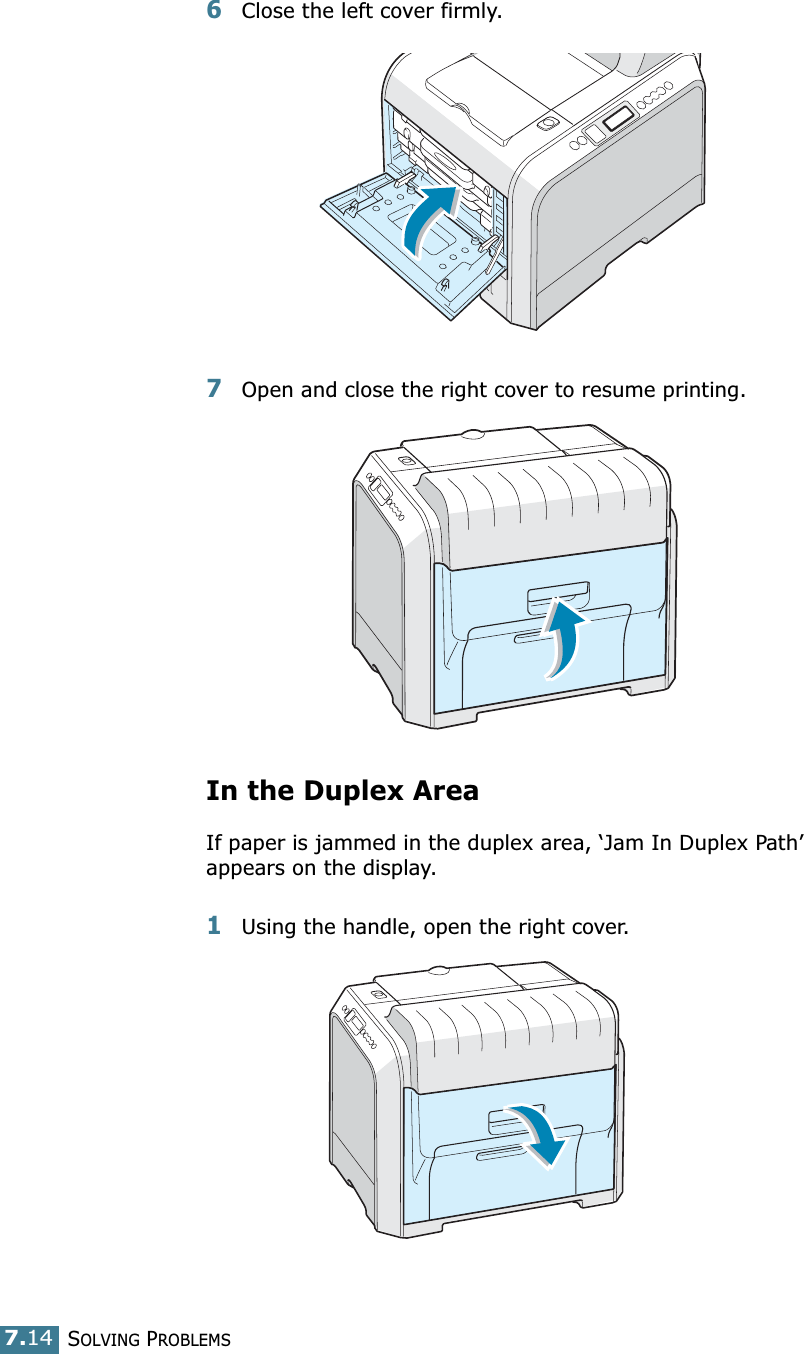SOLVING PROBLEMS7.146Close the left cover firmly.7Open and close the right cover to resume printing.In the Duplex AreaIf paper is jammed in the duplex area, ‘Jam In Duplex Path’ appears on the display.1Using the handle, open the right cover.