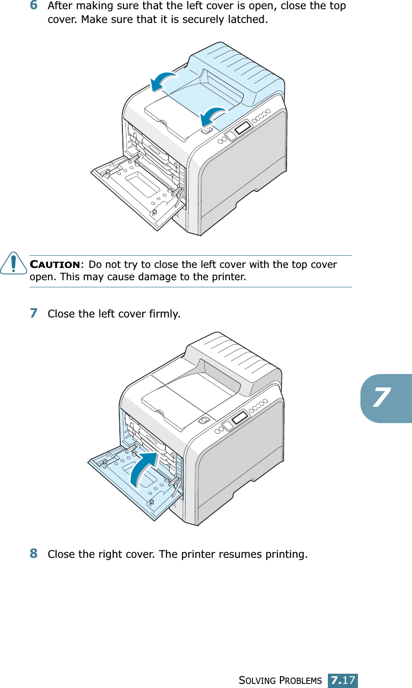 SOLVING PROBLEMS7.1776After making sure that the left cover is open, close the top cover. Make sure that it is securely latched.CAUTION: Do not try to close the left cover with the top cover open. This may cause damage to the printer.7Close the left cover firmly.8Close the right cover. The printer resumes printing.