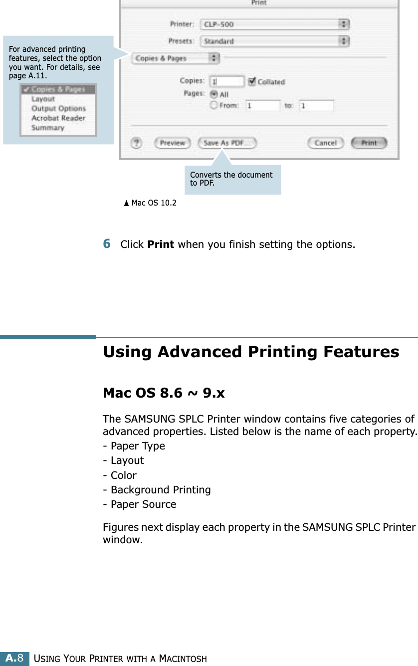 USING YOUR PRINTER WITH A MACINTOSHA.86Click Print when you finish setting the options.Using Advanced Printing FeaturesMac OS 8.6 ~ 9.xThe SAMSUNG SPLC Printer window contains five categories of advanced properties. Listed below is the name of each property.- Paper Type- Layout- Color- Background Printing- Paper SourceFigures next display each property in the SAMSUNG SPLC Printer window.For advanced printing features, select the option you want. For details, see page A.11.➐☎Mac OS 10.2Converts the document to PDF.