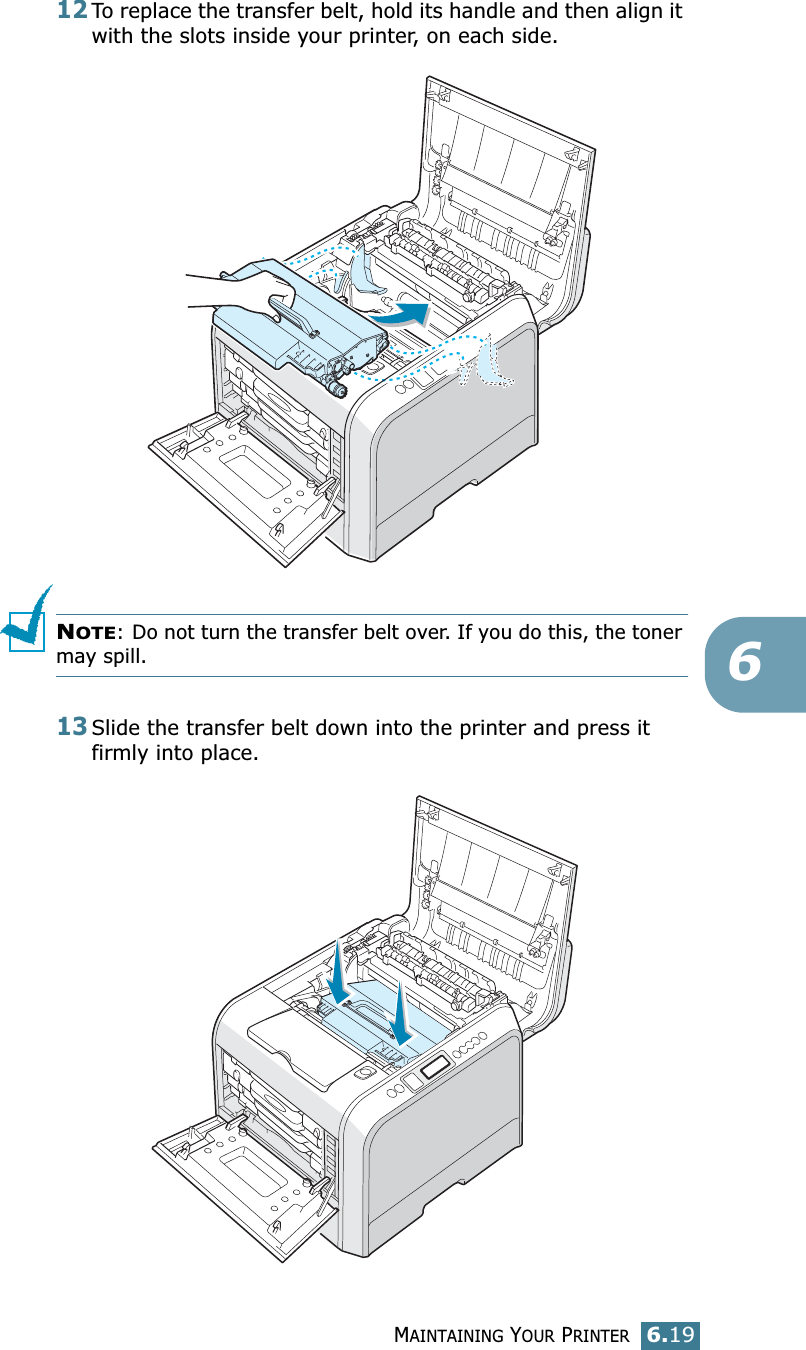 MAINTAINING YOUR PRINTER6.19612To replace the transfer belt, hold its handle and then align it with the slots inside your printer, on each side. NOTE: Do not turn the transfer belt over. If you do this, the toner may spill.13Slide the transfer belt down into the printer and press it firmly into place.