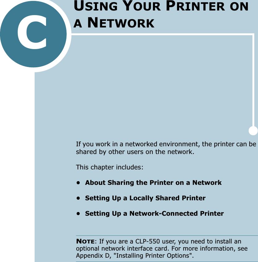 CIf you work in a networked environment, the printer can be shared by other users on the network. This chapter includes:• About Sharing the Printer on a Network• Setting Up a Locally Shared Printer• Setting Up a Network-Connected PrinterNOTE: If you are a CLP-550 user, you need to install an optional network interface card. For more information, see Appendix D, &quot;Installing Printer Options&quot;.USING YOUR PRINTER ON A NETWORK