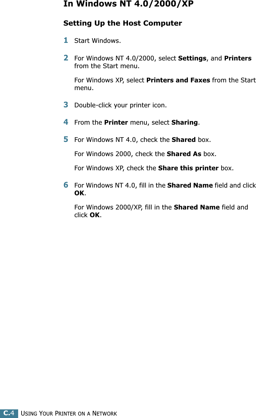 USING YOUR PRINTER ON A NETWORKC.4In Windows NT 4.0/2000/XPSetting Up the Host Computer1Start Windows.2For Windows NT 4.0/2000, select Settings, and Printers from the Start menu.For Windows XP, select Printers and Faxes from the Start menu. 3Double-click your printer icon.4From the Printer menu, select Sharing.5For Windows NT 4.0, check the Shared box. For Windows 2000, check the Shared As box.For Windows XP, check the Share this printer box.6For Windows NT 4.0, fill in the Shared Name field and click OK. For Windows 2000/XP, fill in the Shared Name field and click OK. 