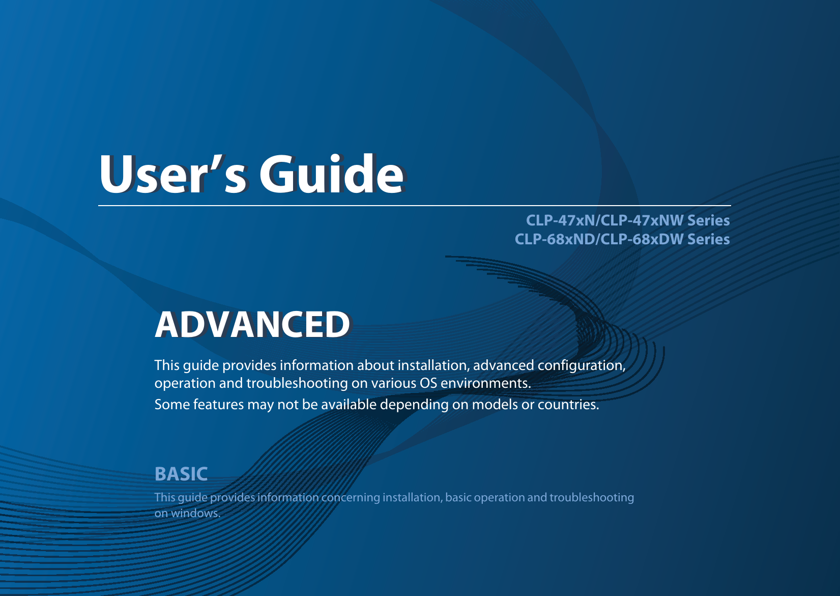 ADVANCEDUser’s GuideCLP-47xN/CLP-47xNW SeriesCLP-68xND/CLP-68xDW SeriesADVANCEDUser’s GuideThis guide provides information about installation, advanced configuration, operation and troubleshooting on various OS environments. Some features may not be available depending on models or countries.BASICThis guide provides information concerning installation, basic operation and troubleshooting on windows.