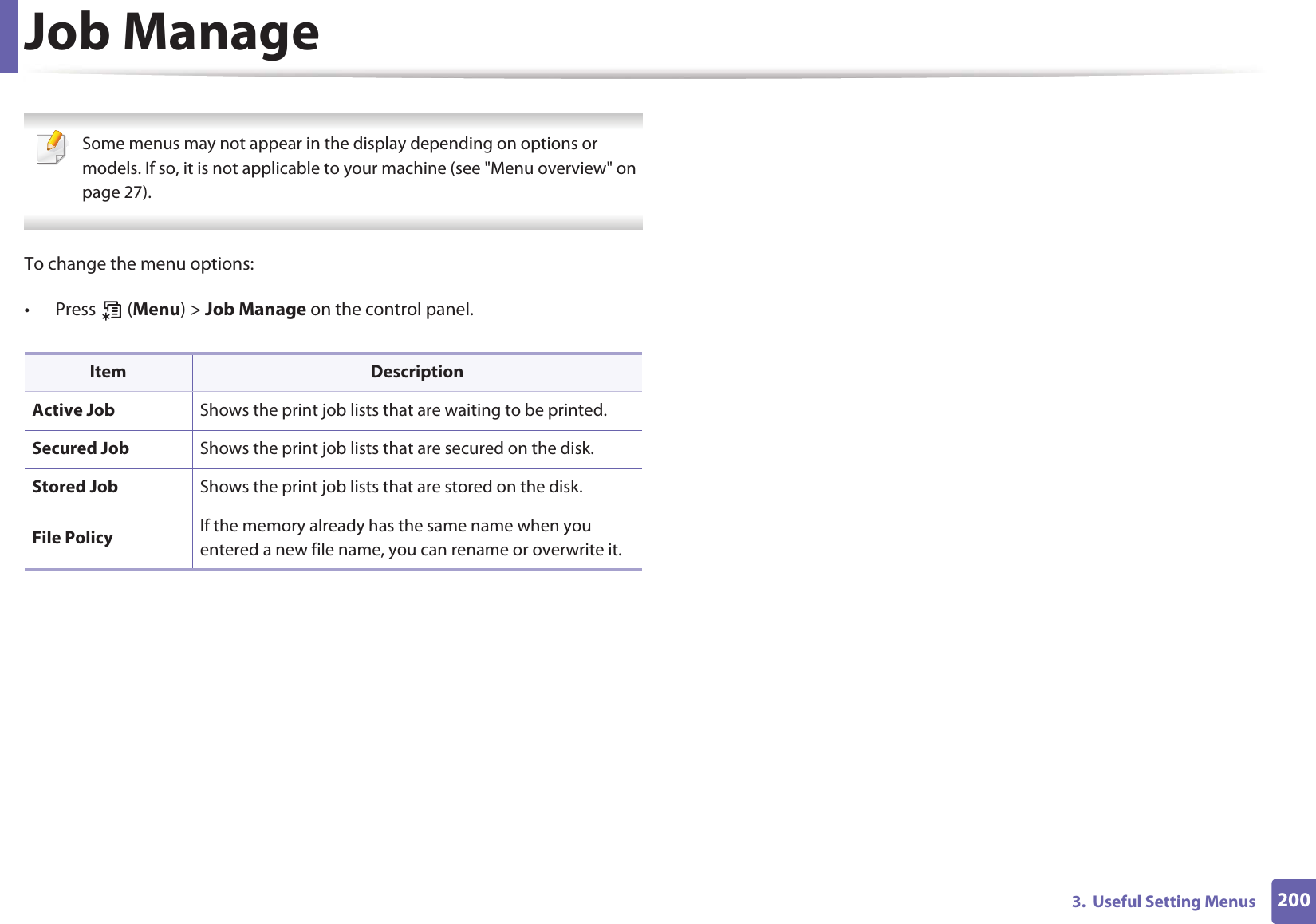 2003. Useful Setting MenusJob Manage Some menus may not appear in the display depending on options or models. If so, it is not applicable to your machine (see "Menu overview" on page 27). To change the menu options:• Press (Menu) > Job Manage on the control panel.Item DescriptionActive Job Shows the print job lists that are waiting to be printed.Secured Job Shows the print job lists that are secured on the disk.Stored Job Shows the print job lists that are stored on the disk.File Policy If the memory already has the same name when you entered a new file name, you can rename or overwrite it.