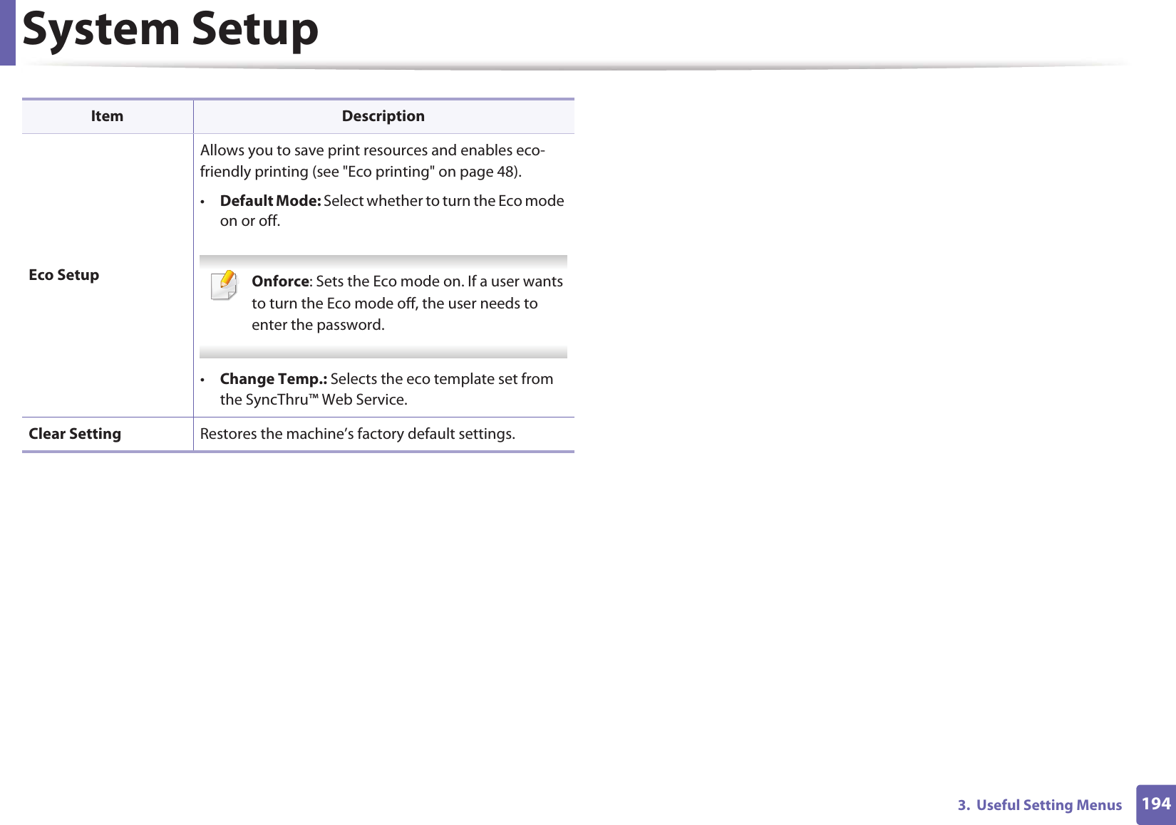 System Setup1943. Useful Setting MenusEco SetupAllows you to save print resources and enables eco-friendly printing (see "Eco printing" on page 48).•Default Mode: Select whether to turn the Eco mode on or off. Onforce: Sets the Eco mode on. If a user wants to turn the Eco mode off, the user needs to enter the password. •Change Temp.: Selects the eco template set from the SyncThru™ Web Service.Clear Setting Restores the machine’s factory default settings. Item Description