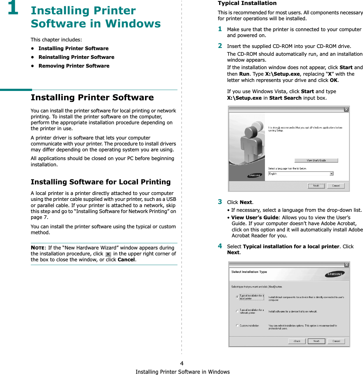 Installing Printer Software in Windows41Installing Printer Software in WindowsThis chapter includes:• Installing Printer Software• Reinstalling Printer Software• Removing Printer SoftwareInstalling Printer SoftwareYou can install the printer software for local printing or network printing. To install the printer software on the computer, perform the appropriate installation procedure depending on the printer in use.A printer driver is software that lets your computer communicate with your printer. The procedure to install drivers may differ depending on the operating system you are using.All applications should be closed on your PC before beginning installation. Installing Software for Local PrintingA local printer is a printer directly attached to your computer using the printer cable supplied with your printer, such as a USB or parallel cable. If your printer is attached to a network, skip this step and go to “Installing Software for Network Printing” on page 7.You can install the printer software using the typical or custom method.NOTE: If the “New Hardware Wizard” window appears during the installation procedure, click   in the upper right corner of the box to close the window, or click Cancel.Typical InstallationThis is recommended for most users. All components necessary for printer operations will be installed.1Make sure that the printer is connected to your computer and powered on.2Insert the supplied CD-ROM into your CD-ROM drive.The CD-ROM should automatically run, and an installation window appears.If the installation window does not appear, click Start and then Run. Type X:\Setup.exe, replacing “X” with the letter which represents your drive and click OK.If you use Windows Vista, click Start and type X:\Setup.exeinStart Search input box. 3Click Next.• If necessary, select a language from the drop-down list.•View User’s Guide: Allows you to view the User’s Guide. If your computer doesn’t have Adobe Acrobat, click on this option and it will automatically install Adobe Acrobat Reader for you.4Select Typical installation for a local printer. Click Next.