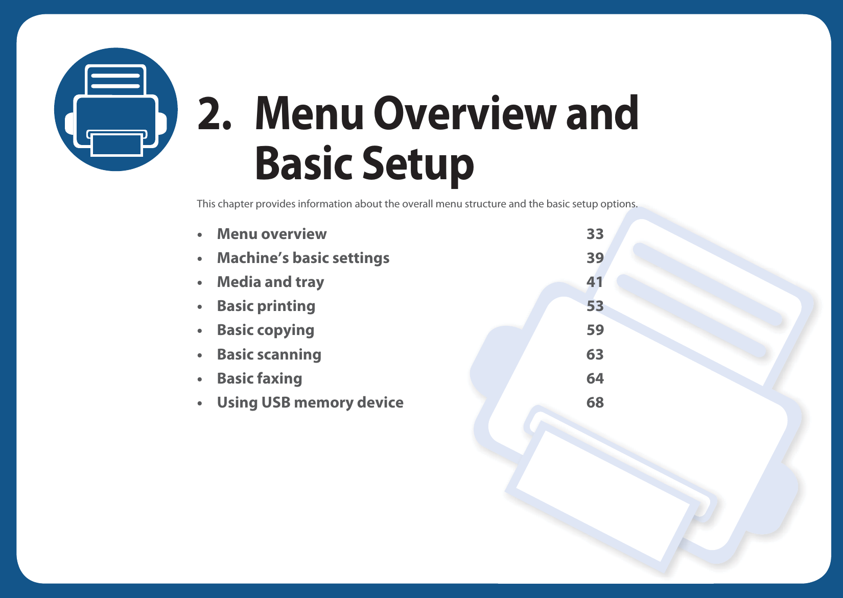 2. Menu Overview and Basic SetupThis chapter provides information about the overall menu structure and the basic setup options.• Menu overview 33• Machine’s basic settings 39• Media and tray 41• Basic printing 53• Basic copying 59• Basic scanning 63• Basic faxing 64• Using USB memory device 68