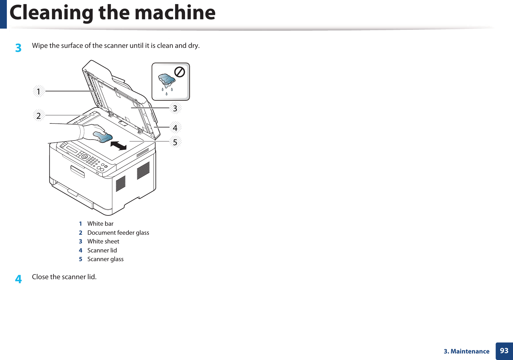 Cleaning the machine933. Maintenance3  Wipe the surface of the scanner until it is clean and dry.1White bar2Document feeder glass3White sheet4Scanner lid5Scanner glass4  Close the scanner lid.23415