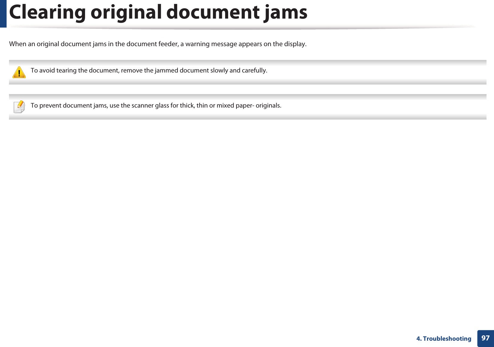 974. TroubleshootingClearing original document jamsWhen an original document jams in the document feeder, a warning message appears on the display. To avoid tearing the document, remove the jammed document slowly and carefully.  To prevent document jams, use the scanner glass for thick, thin or mixed paper- originals. 
