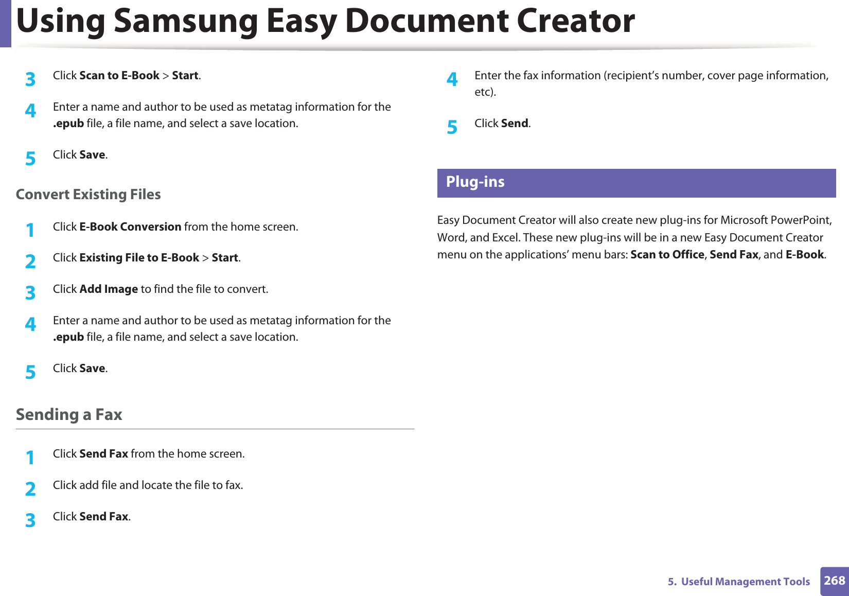 Using Samsung Easy Document Creator2685.  Useful Management Tools3  Click Scan to E-Book > Start.4  Enter a name and author to be used as metatag information for the .epub file, a file name, and select a save location.5  Click Save.Convert Existing Files1Click E-Book Conversion from the home screen.2  Click Existing File to E-Book > Start.3  Click Add Image to find the file to convert.4  Enter a name and author to be used as metatag information for the .epub file, a file name, and select a save location.5  Click Save.Sending a Fax1Click Send Fax from the home screen.2  Click add file and locate the file to fax.3  Click Send Fax.4  Enter the fax information (recipient&rsquo;s number, cover page information, etc).5  Click Send.8 Plug-insEasy Document Creator will also create new plug-ins for Microsoft PowerPoint, Word, and Excel. These new plug-ins will be in a new Easy Document Creator menu on the applications&rsquo; menu bars: Scan to Office, Send Fax, and E-Book.