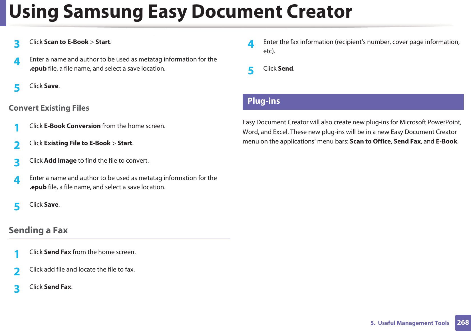 Using Samsung Easy Document Creator2685.  Useful Management Tools3  Click Scan to E-Book &gt; Start.4  Enter a name and author to be used as metatag information for the .epub file, a file name, and select a save location.5  Click Save.Convert Existing Files1Click E-Book Conversion from the home screen.2  Click Existing File to E-Book &gt; Start.3  Click Add Image to find the file to convert.4  Enter a name and author to be used as metatag information for the .epub file, a file name, and select a save location.5  Click Save.Sending a Fax1Click Send Fax from the home screen.2  Click add file and locate the file to fax.3  Click Send Fax.4  Enter the fax information (recipient’s number, cover page information, etc).5  Click Send.8 Plug-insEasy Document Creator will also create new plug-ins for Microsoft PowerPoint, Word, and Excel. These new plug-ins will be in a new Easy Document Creator menu on the applications’ menu bars: Scan to Office, Send Fax, and E-Book.