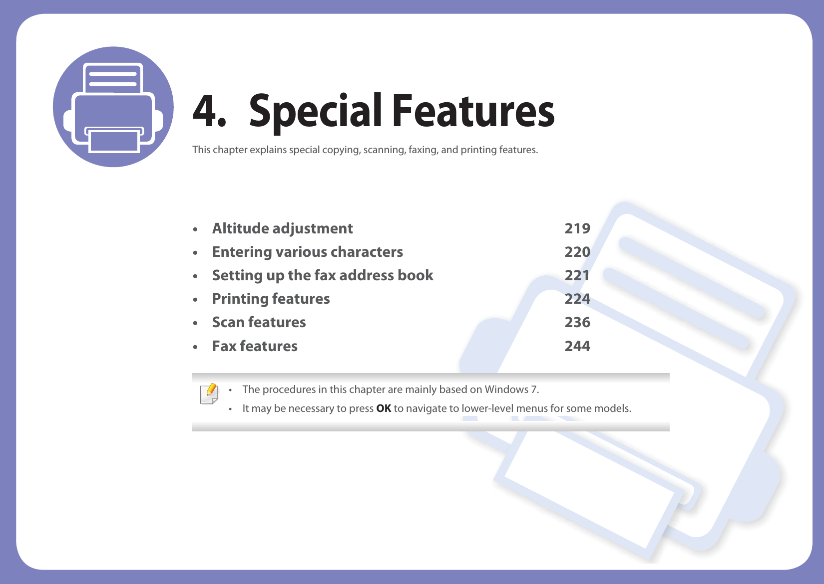 4. Special FeaturesThis chapter explains special copying, scanning, faxing, and printing features.• Altitude adjustment 219• Entering various characters 220• Setting up the fax address book 221• Printing features 224• Scan features 236• Fax features 244 • The procedures in this chapter are mainly based on Windows 7.• It may be necessary to press OK to navigate to lower-level menus for some models. 